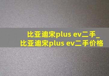 比亚迪宋plus ev二手_比亚迪宋plus ev二手价格